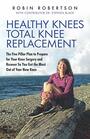 Healthy Knees Total Knee Replacement The Five Pillar Plan to Prepare for Your Knee Surgery and Recover So You Get the Most Out of Your New Knee