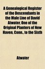 A Genealogical Register of the Descendants in the Male Line of David Atwater One of the Original Planters of New Haven Conn to the Sixth