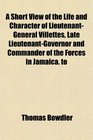 A Short View of the Life and Character of LieutenantGeneral Villettes Late LieutenantGovernor and Commander of the Forces in Jamaica to