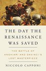 The Day the Renaissance Was Saved The Battle of Anghiari and da Vinci's Lost Masterpiece