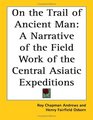 On The Trail Of Ancient Man A Narrative Of The Field Work Of The Central Asiatic Expeditions