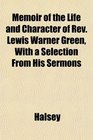 Memoir of the Life and Character of Rev Lewis Warner Green With a Selection From His Sermons