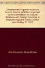 Contemporary Yugoslav sculpture An Arts Council exhibition organised by the Commission for Cultural Relations with Foreign Countries in BelgradeHayward GalleryLondon April 30May 31 1970