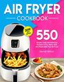 Air Fryer Cookbook: 550 Simple, Easy and Delicious Recipes to Fry, Bake, Grill, and Roast with Your Air Fryer