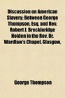 Discussion on American Slavery Between George Thompson Esq and Rev Robert J Breckinridge Holden in the Rev Dr Wardlaw's Chapel Glasgow