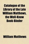 Catalogue of the Library of the Late William Matthews the WellKnow BookBinder
