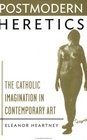 Postmodern Heretics Catholic Imagination in Contemporary Art