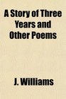 A Story of Three Years and Other Poems