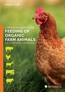 A Practical Guide to the Feeding of Organic Farm Animals Pigs Poultry Cattle Sheep and Goats