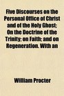 Five Discourses on the Personal Office of Christ and of the Holy Ghost On the Doctrine of the Trinity on Faith and on Regeneration With an