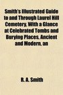 Smith's Illustrated Guide to and Through Laurel Hill Cemetery With a Glance at Celebrated Tombs and Burying Places Ancient and Modern