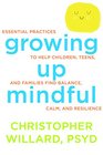 Growing Up Mindful Essential Practices to Help Children Teens and Families Find Balance Calm and Resilience