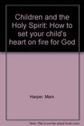 Children of the Holy Spirit How to set your child's heart on fire for God