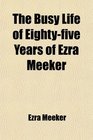 The Busy Life of Eightyfive Years of Ezra Meeker