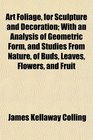 Art Foliage for Sculpture and Decoration With an Analysis of Geometric Form and Studies From Nature of Buds Leaves Flowers and Fruit
