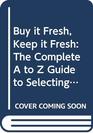 Buy it Fresh Keep it Fresh The Complete A to Z Guide to Selecting and