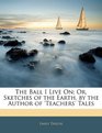 The Ball I Live On Or Sketches of the Earth by the Author of 'Teachers' Tales
