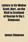 Letters to Sir Walter Scott Bart on the Visit to Scotland of George Iv