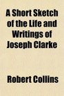 A Short Sketch of the Life and Writings of Joseph Clarke