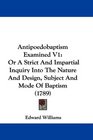 Antipoedobaptism Examined V1 Or A Strict And Impartial Inquiry Into The Nature And Design Subject And Mode Of Baptism