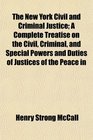 The New York Civil and Criminal Justice A Complete Treatise on the Civil Criminal and Special Powers and Duties of Justices of the Peace in