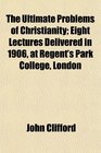 The Ultimate Problems of Christianity Eight Lectures Delivered in 1906 at Regent's Park College London