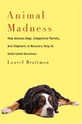 Animal Madness: How Anxious Dogs, Compulsive Parrots, and Elephants in Recovery Help Us Understand Ourselves