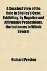 A Succinct View of the Rule in Shelley's Case Exhibiting by Negative and Affirmative Propositions the Instances in Which Several