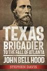 Texas Brigadier to the Fall of Atlanta John Bell Hood