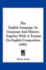 The English Language Its Grammar And History Together With A Treatise On English Composition