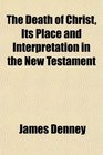 The Death of Christ Its Place and Interpretation in the New Testament