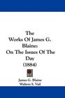 The Works Of James G Blaine On The Issues Of The Day