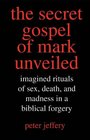 The Secret Gospel of Mark Unveiled Imagined Rituals of Sex Death and Madness in a Biblical Forgery