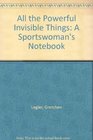 All the Powerful Invisible Things A Sportswoman's Notebook