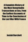 A Complete History of the Most Remarkable Transactions at Sea From the Earliest Accounts of Time to the Conclusion of the Last War With France
