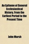 An Epitome of General Ecclesiastical History From the Earliest Period to the Present Time