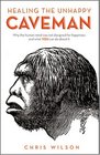 Healing The Unhappy Caveman Why The Human Mind Was Not Designed For Happiness And What YOU Can Do About It