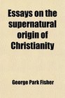 Essays on the supernatural origin of Christianity