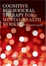 Cognitive Behavioural Therapy for Mental Health Workers A Beginner's Guide