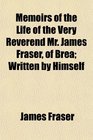 Memoirs of the Life of the Very Reverend Mr James Fraser of Brea Written by Himself