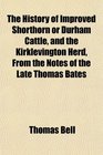 The History of Improved Shorthorn or Durham Cattle and the Kirklevington Herd From the Notes of the Late Thomas Bates