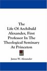 The Life Of Archibald Alexander First Professor In The Theological Seminary At Princeton