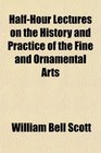 HalfHour Lectures on the History and Practice of the Fine and Ornamental Arts