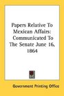 Papers Relative To Mexican Affairs Communicated To The Senate June 16 1864