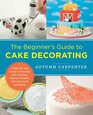 The Beginner's Guide to Cake Decorating A StepbyStep Guide to Decorate with Frosting Piping Fondant and Chocolate and More