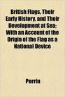 British Flags Their Early History and Their Development at Sea With an Account of the Origin of the Flag as a National Device