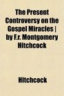 The Present Controversy on the Gospel Miracles  by Fr Montgomery Hitchcock