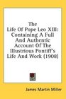 The Life Of Pope Leo XIII Containing A Full And Authentic Account Of The Illustrious Pontiff's Life And Work