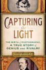Capturing the Light The Birth of Photography a True Story of Genius and Rivalry