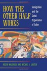 How the Other Half Works Immigration and the Social Organization of Labor